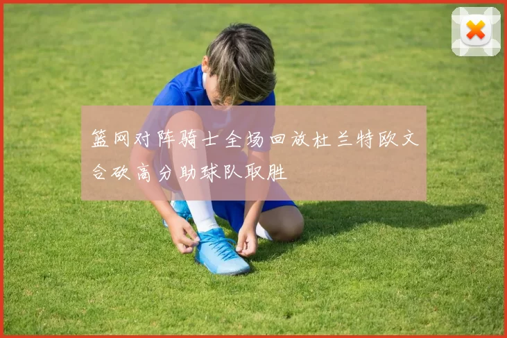 篮网对阵骑士全场回放杜兰特欧文合砍高分助球队取胜