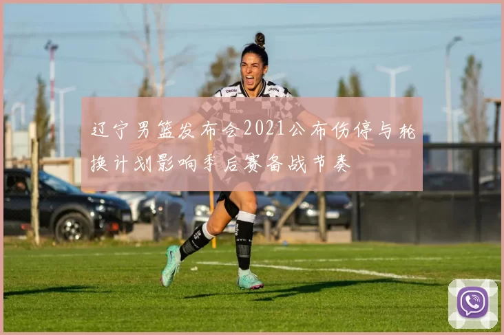 辽宁男篮发布会2021公布伤停与轮换计划影响季后赛备战节奏