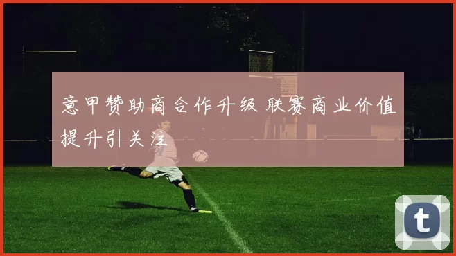 意甲赞助商合作升级 联赛商业价值提升引关注