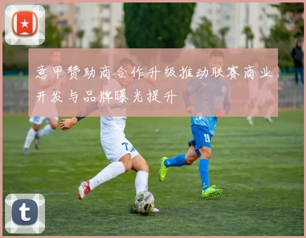 意甲赞助商合作升级推动联赛商业开发与品牌曝光提升