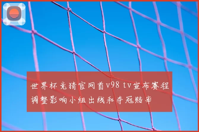世界杯竞猜官网首v98 tv宣布赛程调整影响小组出线和夺冠赔率