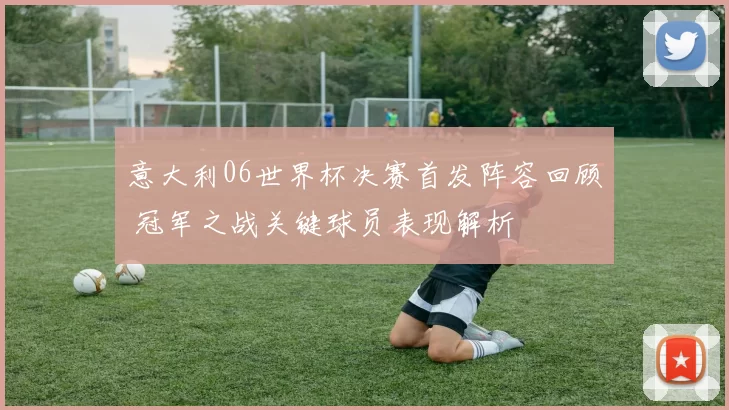 意大利06世界杯决赛首发阵容回顾 冠军之战关键球员表现解析