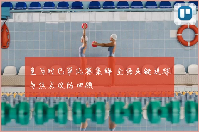 皇马对巴萨比赛集锦 全场关键进球与焦点攻防回顾
