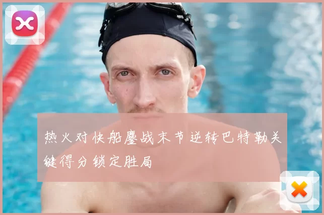 热火对快船鏖战末节逆转巴特勒关键得分锁定胜局