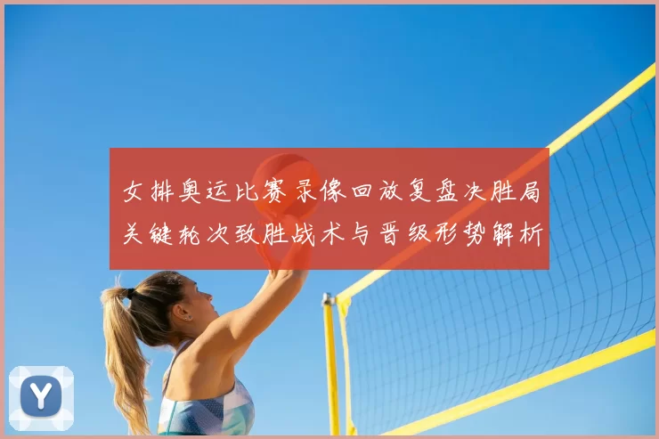 女排奥运比赛录像回放复盘决胜局关键轮次致胜战术与晋级形势解析