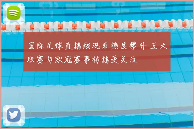 国际足球直播线观看热度攀升 五大联赛与欧冠赛事转播受关注