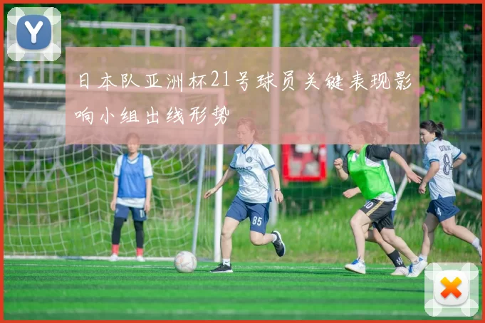 日本队亚洲杯21号球员关键表现影响小组出线形势