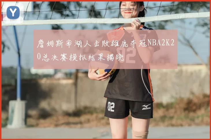 詹姆斯率湖人击败雄鹿夺冠NBA2K20总决赛模拟结果揭晓