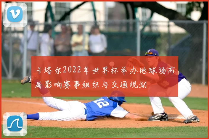 卡塔尔2022年世界杯举办地球场布局影响赛事组织与交通规划