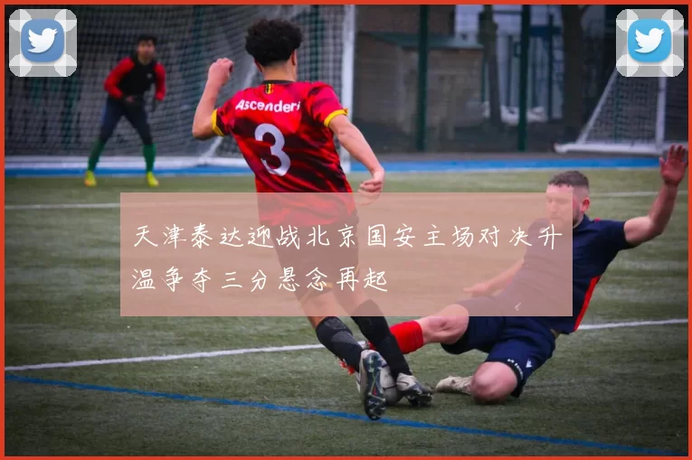天津泰达迎战北京国安主场对决升温争夺三分悬念再起