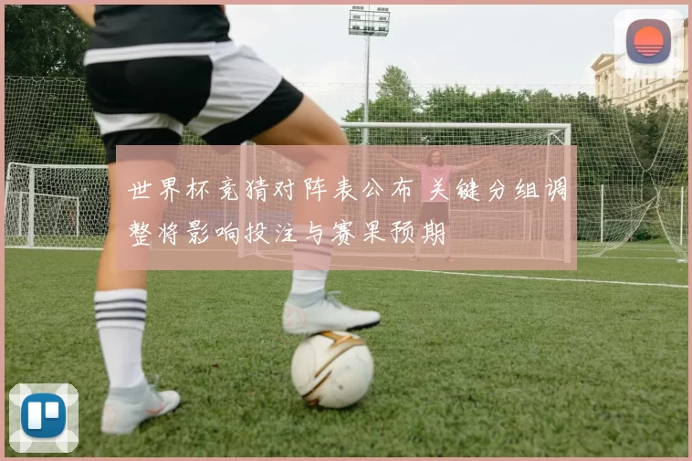 世界杯竞猜对阵表公布 关键分组调整将影响投注与赛果预期