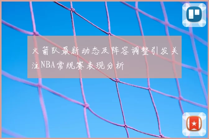 火箭队最新动态及阵容调整引发关注NBA常规赛表现分析