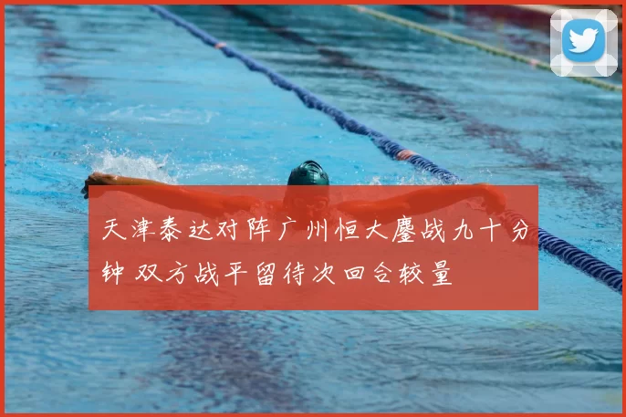 天津泰达对阵广州恒大鏖战九十分钟 双方战平留待次回合较量