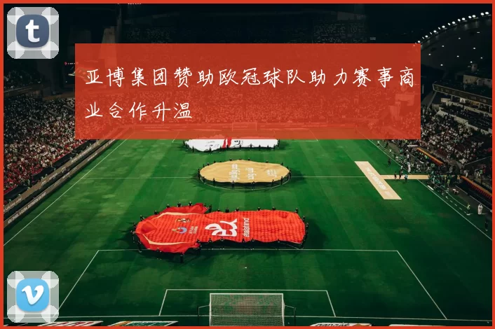亚博集团赞助欧冠球队助力赛事商业合作升温