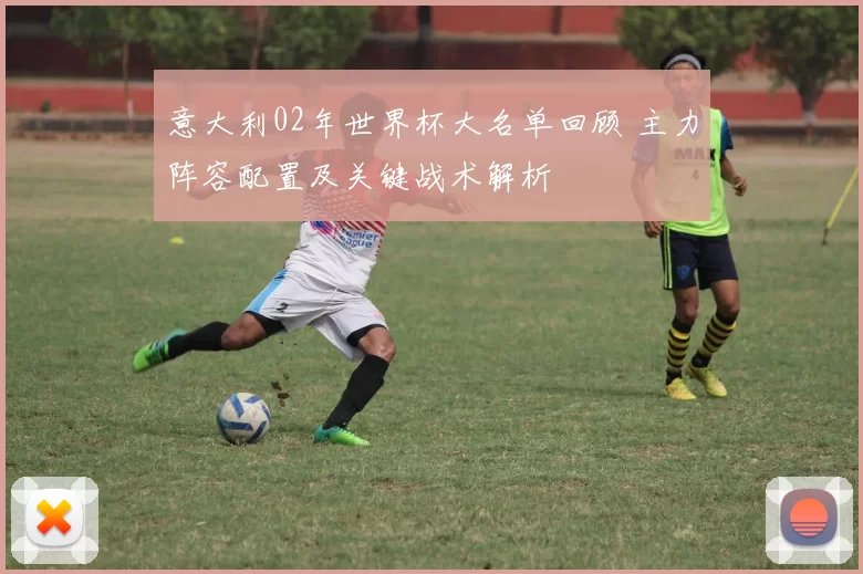 意大利02年世界杯大名单回顾 主力阵容配置及关键战术解析
