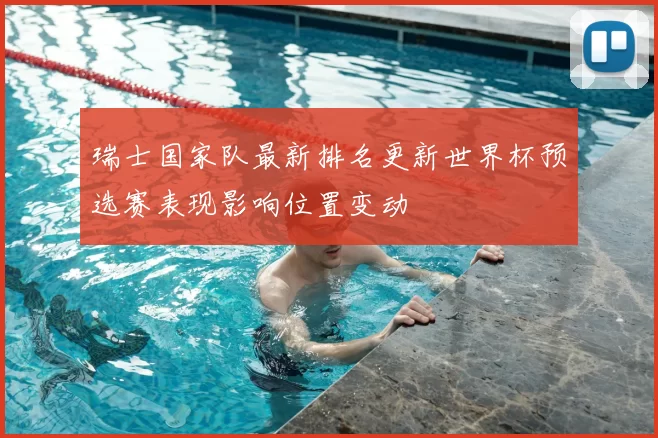 瑞士国家队最新排名更新世界杯预选赛表现影响位置变动