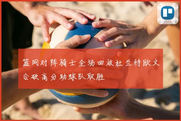 篮网对阵骑士全场回放杜兰特欧文合砍高分助球队取胜