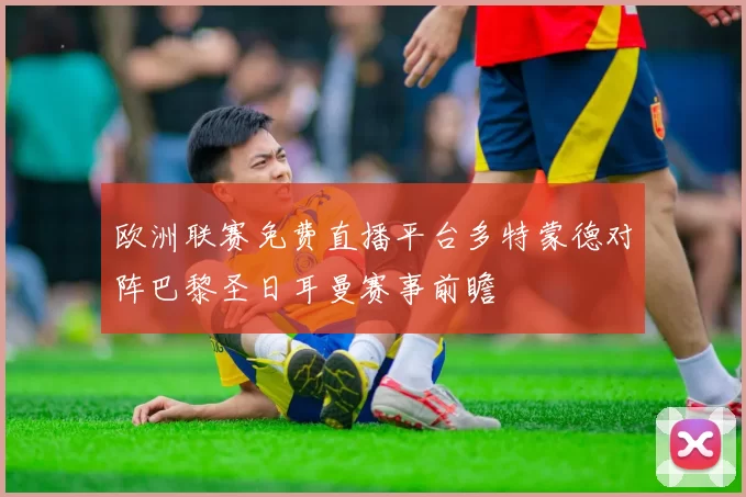 欧洲联赛免费直播平台多特蒙德对阵巴黎圣日耳曼赛事前瞻