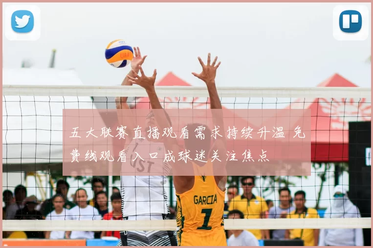 五大联赛直播观看需求持续升温 免费线观看入口成球迷关注焦点