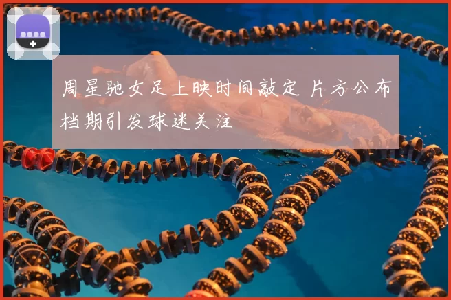 周星驰女足上映时间敲定 片方公布档期引发球迷关注