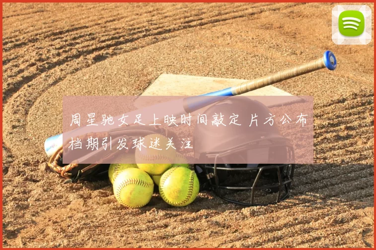 周星驰女足上映时间敲定 片方公布档期引发球迷关注