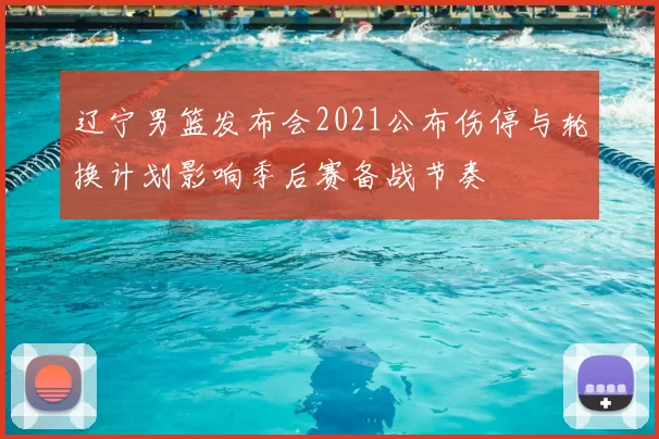 辽宁男篮发布会2021公布伤停与轮换计划影响季后赛备战节奏