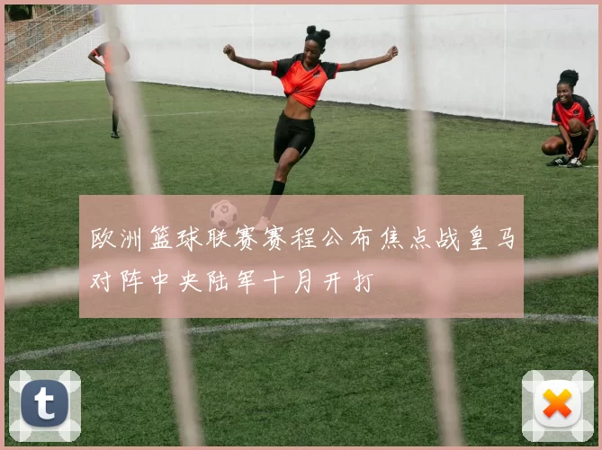 欧洲篮球联赛赛程公布焦点战皇马对阵中央陆军十月开打