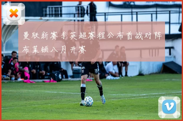 曼联新赛季英超赛程公布首战对阵布莱顿八月开赛