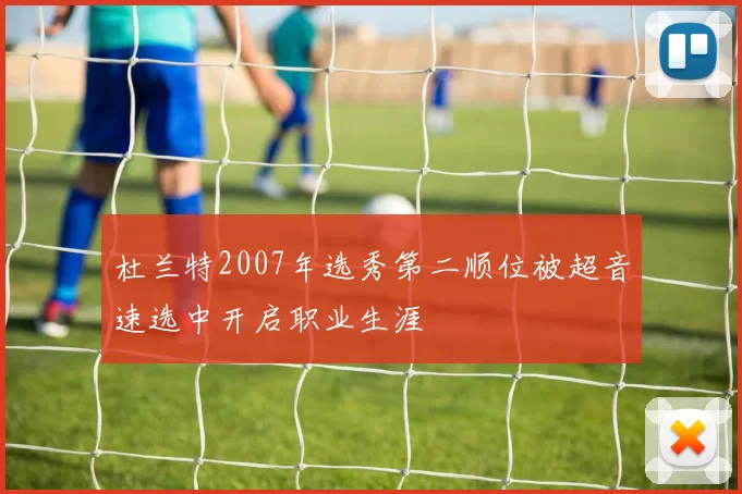 杜兰特2007年选秀第二顺位被超音速选中开启职业生涯