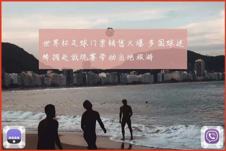 世界杯足球门票销售火爆 多国球迷蜂拥赴俄观赛带动当地旅游