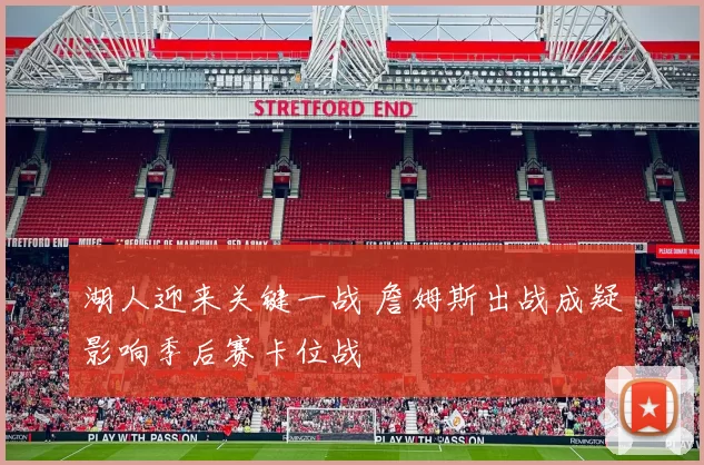 湖人迎来关键一战 詹姆斯出战成疑影响季后赛卡位战