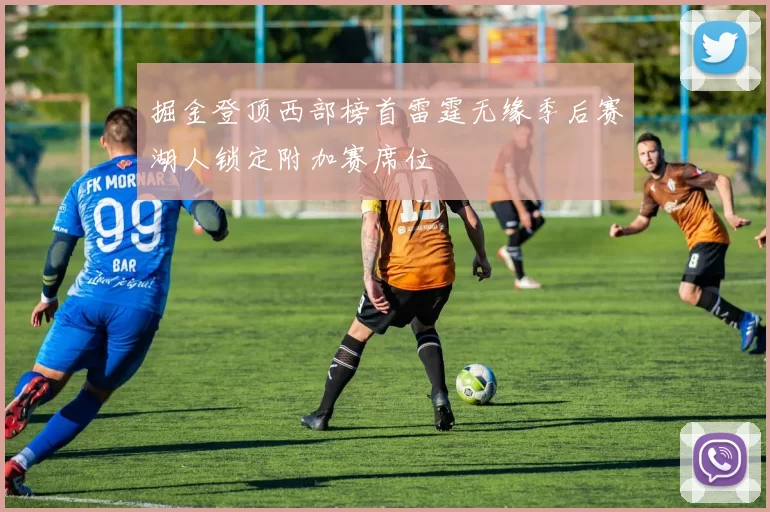 掘金登顶西部榜首雷霆无缘季后赛湖人锁定附加赛席位