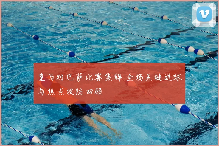 皇马对巴萨比赛集锦 全场关键进球与焦点攻防回顾