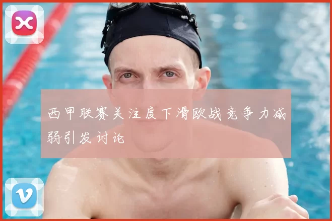 西甲联赛关注度下滑欧战竞争力减弱引发讨论