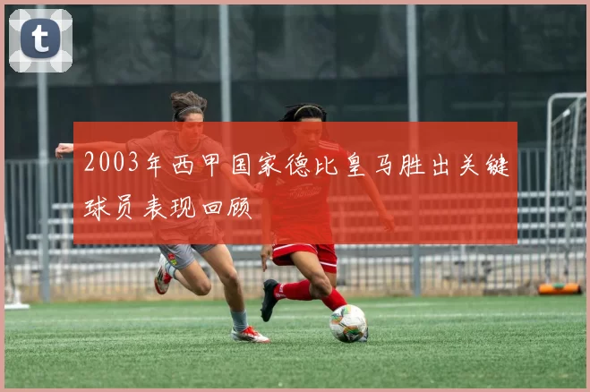 2003年西甲国家德比皇马胜出关键球员表现回顾