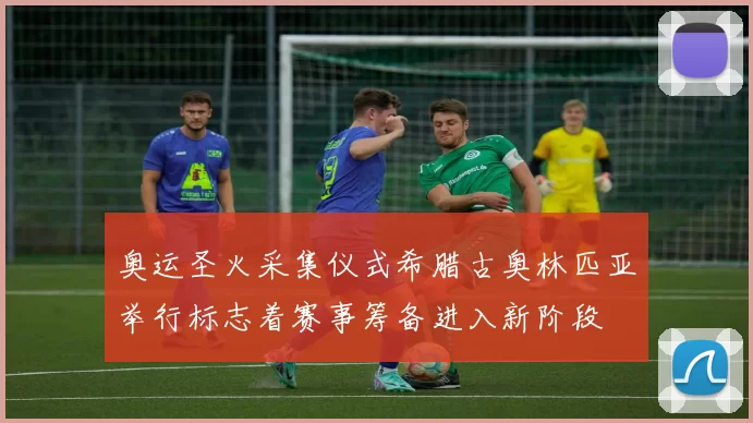 奥运圣火采集仪式希腊古奥林匹亚举行标志着赛事筹备进入新阶段