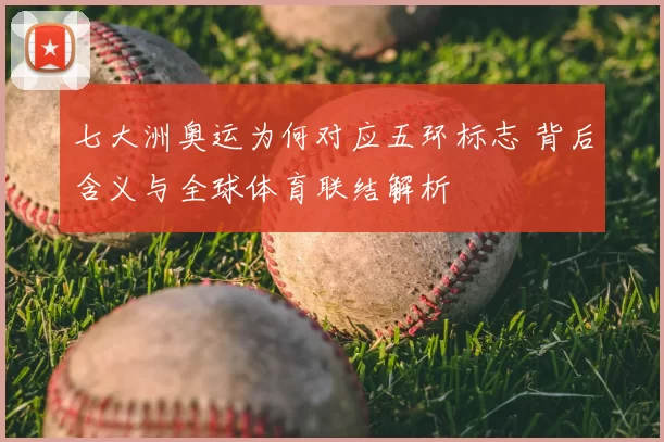 七大洲奥运为何对应五环标志 背后含义与全球体育联结解析