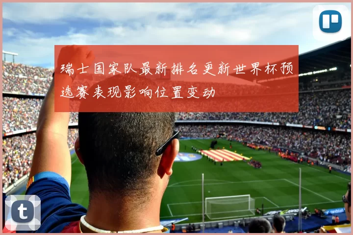 瑞士国家队最新排名更新世界杯预选赛表现影响位置变动