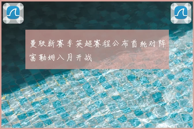 曼联新赛季英超赛程公布首轮对阵富勒姆八月开战