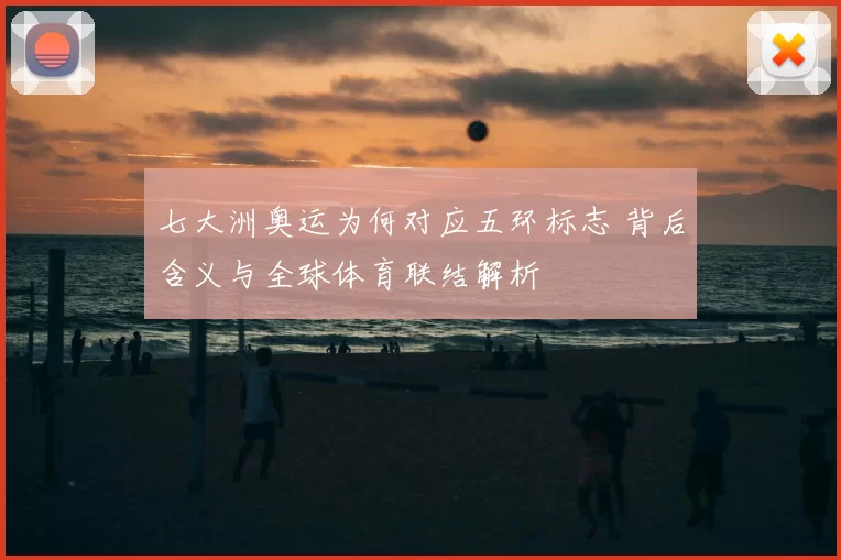 七大洲奥运为何对应五环标志 背后含义与全球体育联结解析