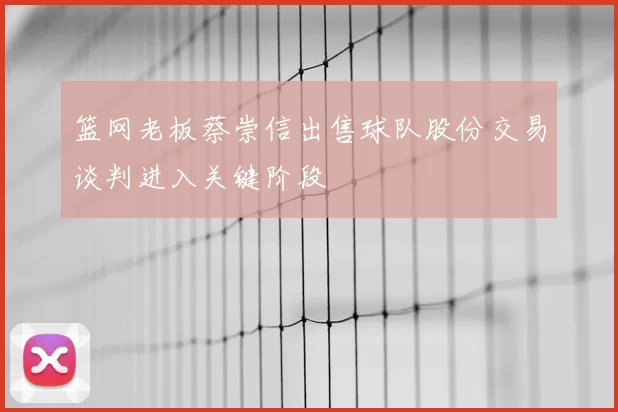 篮网老板蔡崇信出售球队股份交易谈判进入关键阶段