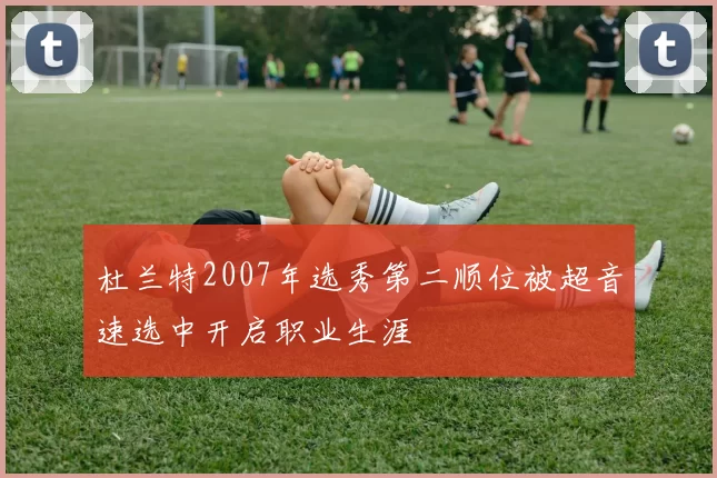 杜兰特2007年选秀第二顺位被超音速选中开启职业生涯