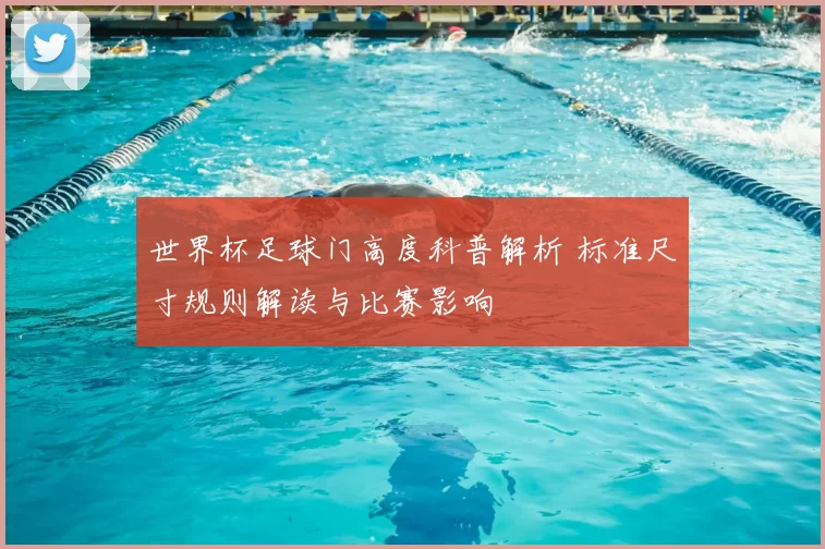 世界杯足球门高度科普解析 标准尺寸规则解读与比赛影响