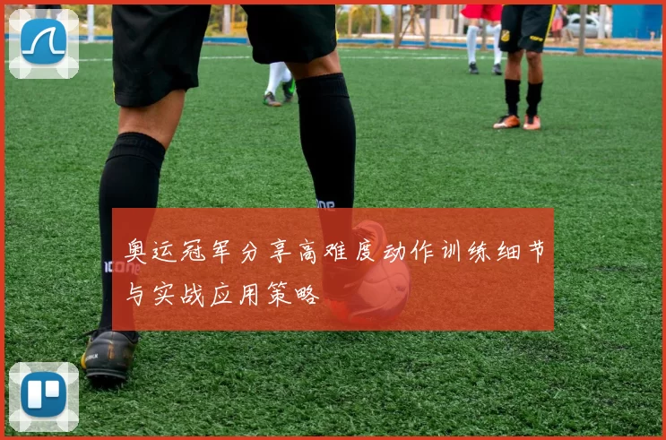奥运冠军分享高难度动作训练细节与实战应用策略
