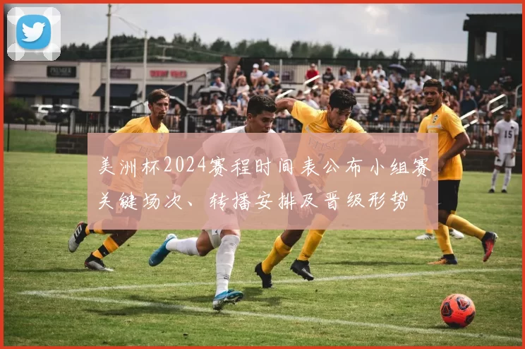 美洲杯2024赛程时间表公布小组赛关键场次、转播安排及晋级形势