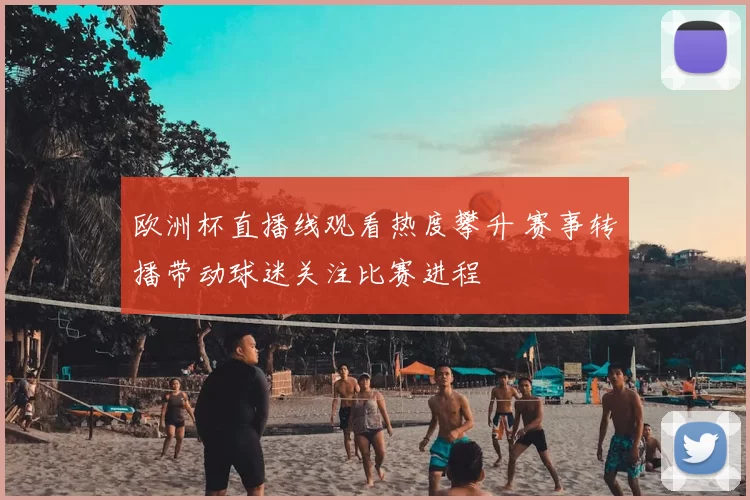 欧洲杯直播线观看热度攀升 赛事转播带动球迷关注比赛进程