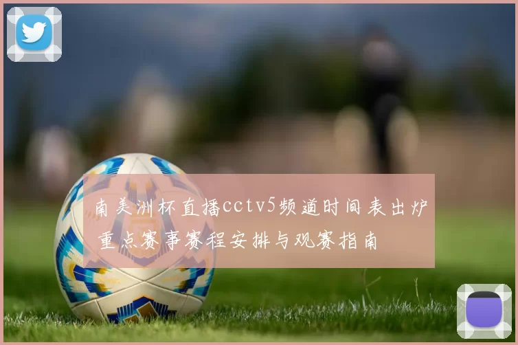 南美洲杯直播cctv5频道时间表出炉 重点赛事赛程安排与观赛指南
