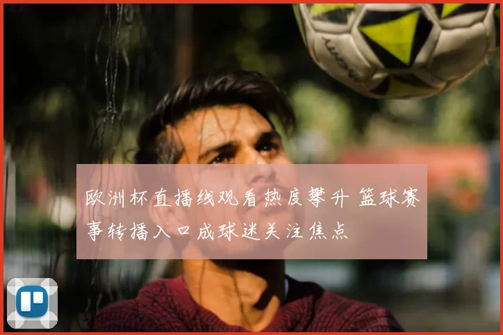 欧洲杯直播线观看热度攀升 篮球赛事转播入口成球迷关注焦点