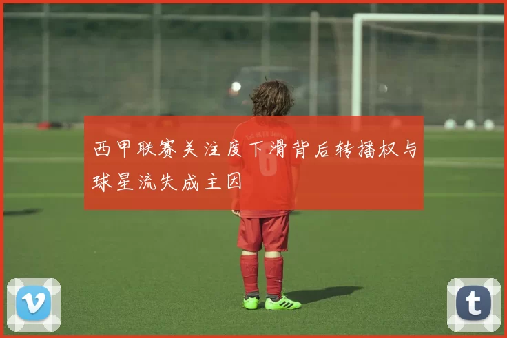 西甲联赛关注度下滑背后转播权与球星流失成主因
