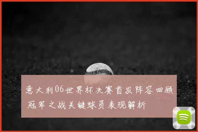 意大利06世界杯决赛首发阵容回顾 冠军之战关键球员表现解析
